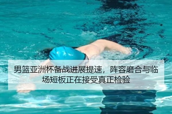 男篮亚洲杯备战进展提速，阵容磨合与临场短板正在接受真正检验
