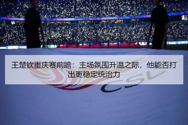 王楚钦重庆赛前瞻：主场氛围升温之际，他能否打出更稳定统治力