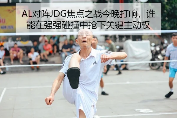 AL对阵JDG焦点之战今晚打响，谁能在强强碰撞中抢下关键主动权